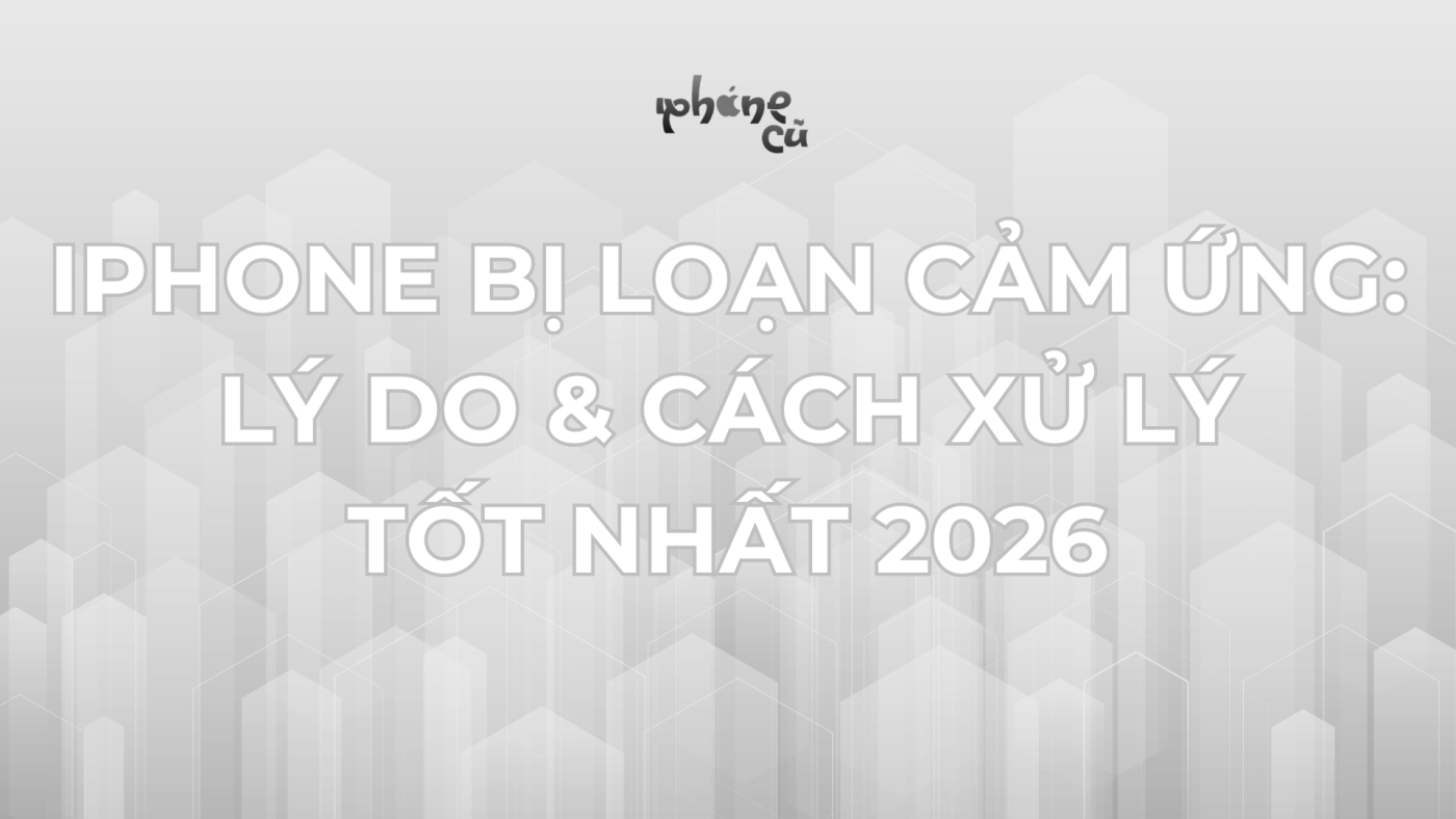 iPhone Bị Loạn Cảm Ứng: Lý do & Cách Xử Lý Tốt Nhất 2026